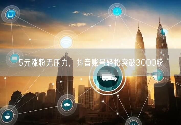 5元涨粉无压力，抖音账号轻松突破3000粉