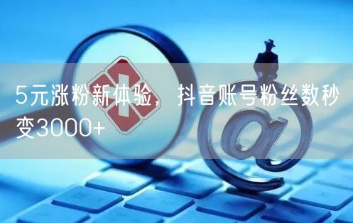 5元涨粉新体验，抖音账号粉丝数秒变3000+