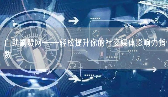 自助刷赞网——轻松提升你的社交媒体影响力指数