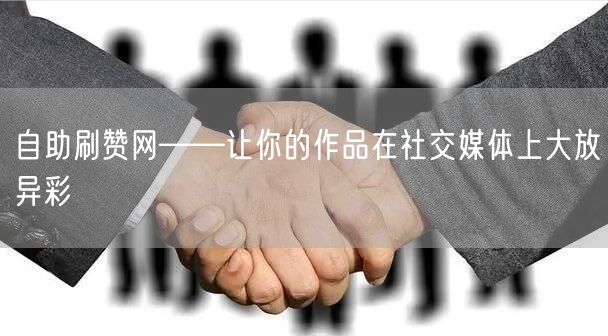 自助刷赞网——让你的作品在社交媒体上大放异彩