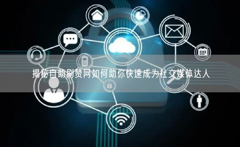 揭秘自助刷赞网如何助你快速成为社交媒体达人