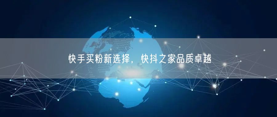 快手买粉新选择，快抖之家品质卓越