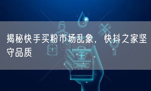 揭秘快手买粉市场乱象，快抖之家坚守品质