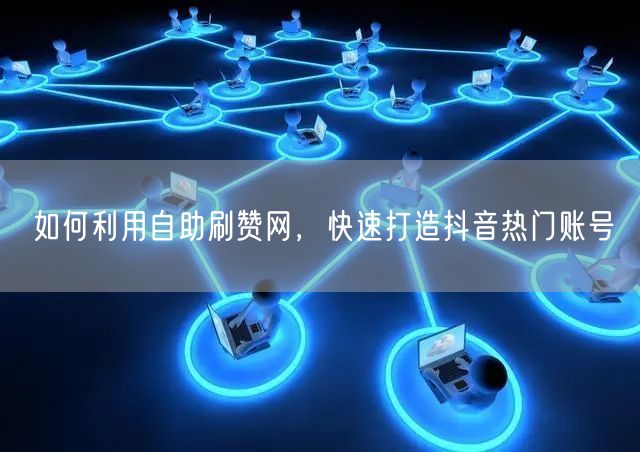 如何利用自助刷赞网，快速打造抖音热门账号