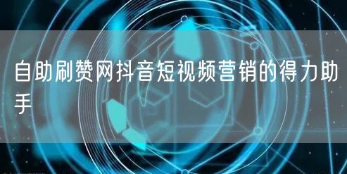 自助刷赞网抖音短视频营销的得力助手