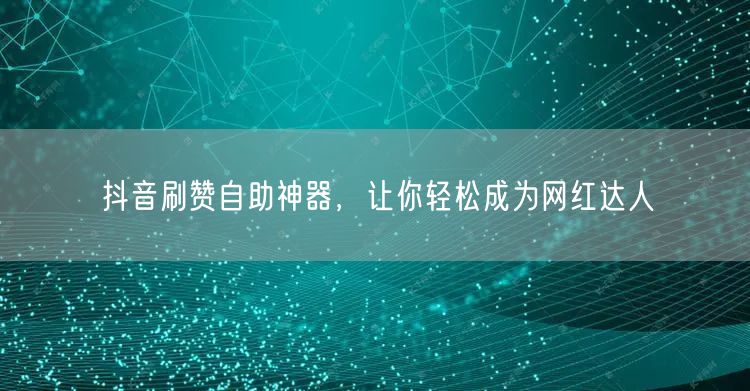 抖音刷赞自助神器，让你轻松成为网红达人