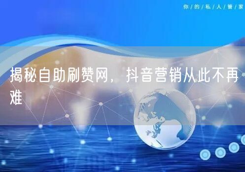 揭秘自助刷赞网，抖音营销从此不再难