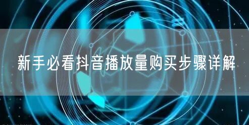 新手必看抖音播放量购买步骤详解