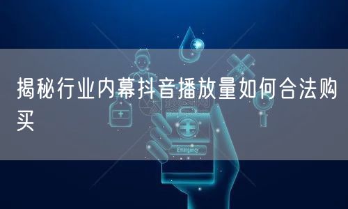 揭秘行业内幕抖音播放量如何合法购买