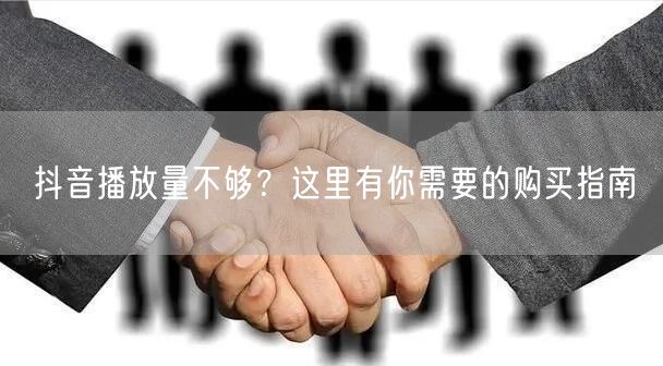 抖音播放量不够？这里有你需要的购买指南