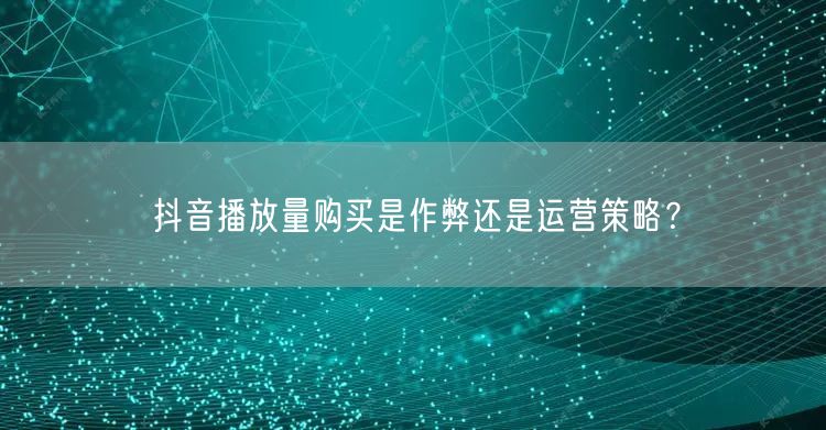 抖音播放量购买是作弊还是运营策略？