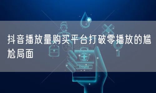 抖音播放量购买平台打破零播放的尴尬局面