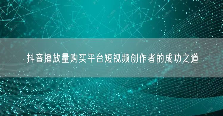 抖音播放量购买平台短视频创作者的成功之道