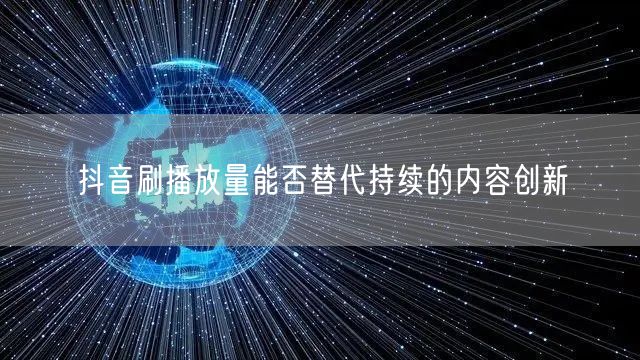 抖音刷播放量能否替代持续的内容创新