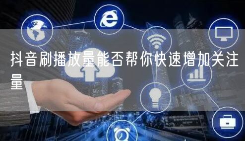 抖音刷播放量能否帮你快速增加关注量