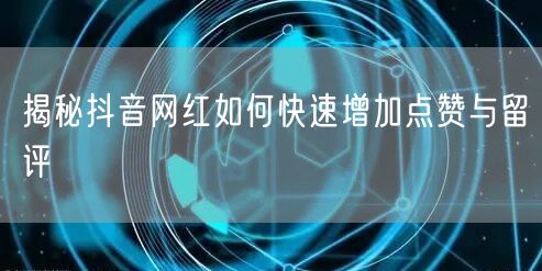 揭秘抖音网红如何快速增加点赞与留评