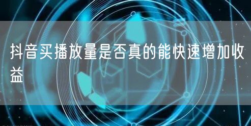 抖音买播放量是否真的能快速增加收益