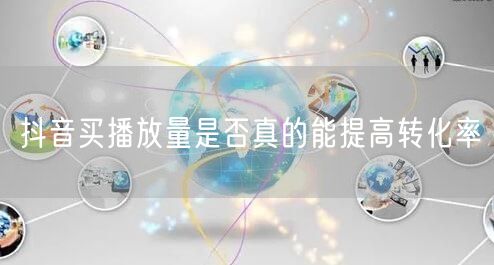 抖音买播放量是否真的能提高转化率