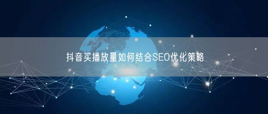 抖音买播放量如何结合SEO优化策略