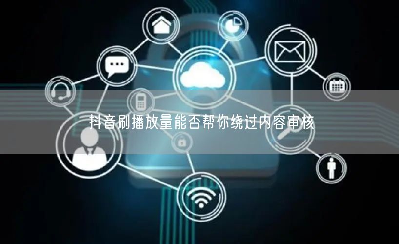 抖音刷播放量能否帮你绕过内容审核