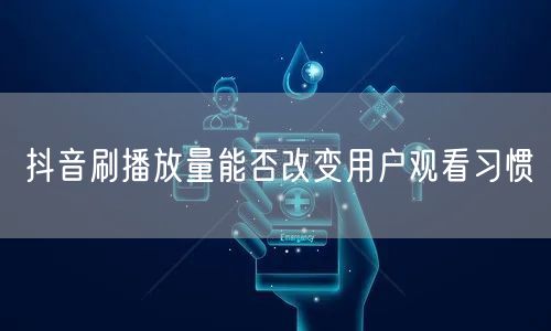 抖音刷播放量能否改变用户观看习惯