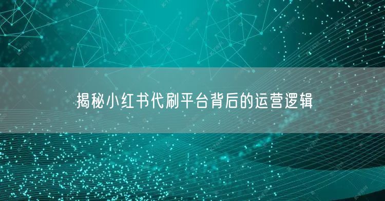 揭秘小红书代刷平台背后的运营逻辑
