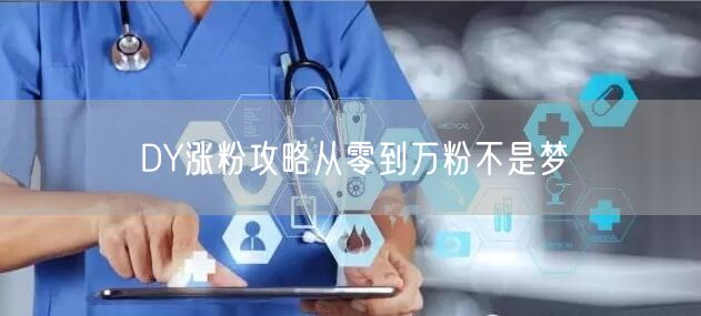 DY涨粉攻略从零到万粉不是梦