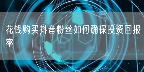 花钱购买抖音粉丝如何确保投资回报率