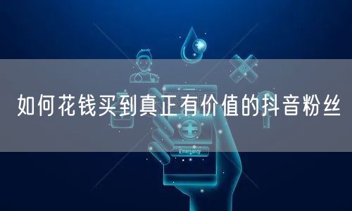 如何花钱买到真正有价值的抖音粉丝