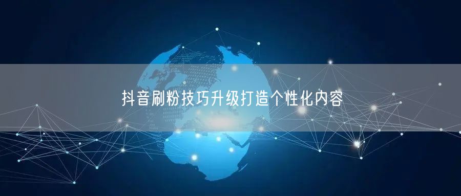 抖音刷粉技巧升级打造个性化内容