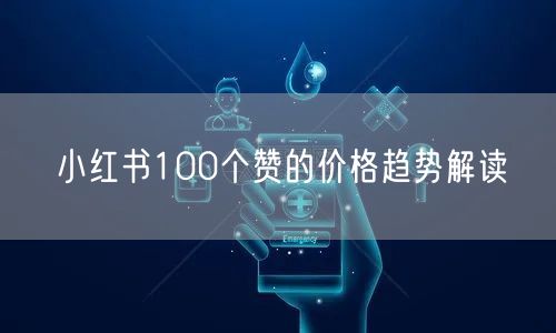 小红书100个赞的价格趋势解读
