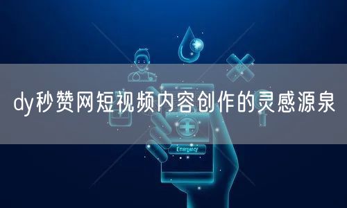 dy秒赞网短视频内容创作的灵感源泉