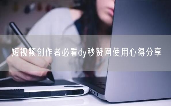 短视频创作者必看dy秒赞网使用心得分享