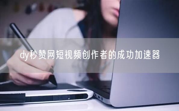 dy秒赞网短视频创作者的成功加速器