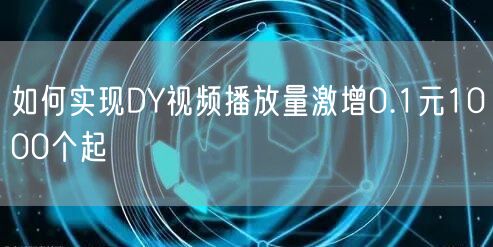 如何实现DY视频播放量激增0.1元1000个起
