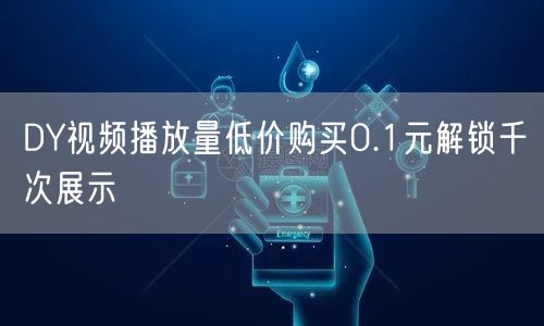 DY视频播放量低价购买0.1元解锁千次展示