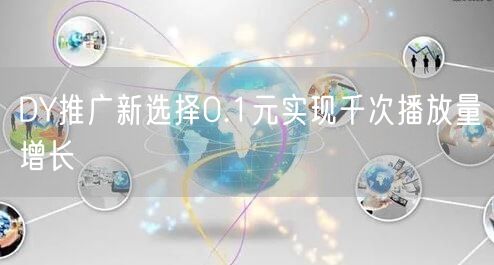 DY推广新选择0.1元实现千次播放量增长