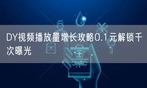 DY视频播放量增长攻略0.1元解锁千次曝光