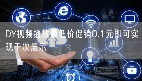 DY视频播放量低价促销0.1元即可实现千次展示