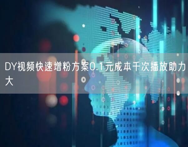 DY视频快速增粉方案0.1元成本千次播放助力大