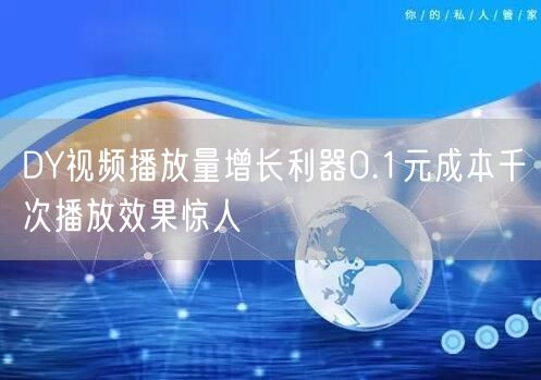 DY视频播放量增长利器0.1元成本千次播放效果惊人