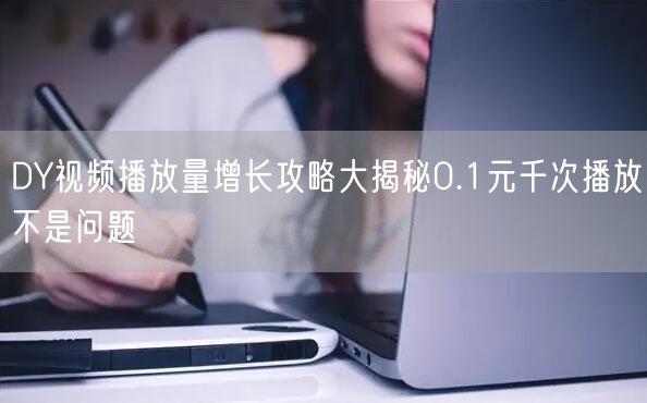 DY视频播放量增长攻略大揭秘0.1元千次播放不是问题