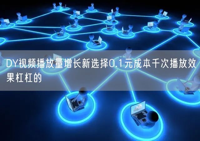 DY视频播放量增长新选择0.1元成本千次播放效果杠杠的