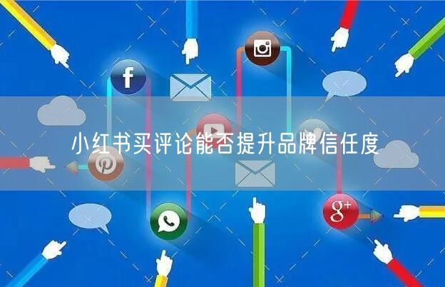 小红书买评论能否提升品牌信任度