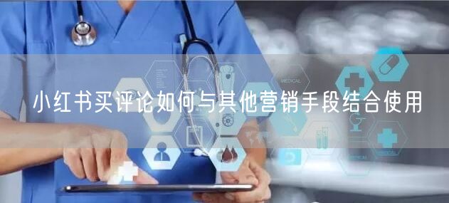 小红书买评论如何与其他营销手段结合使用