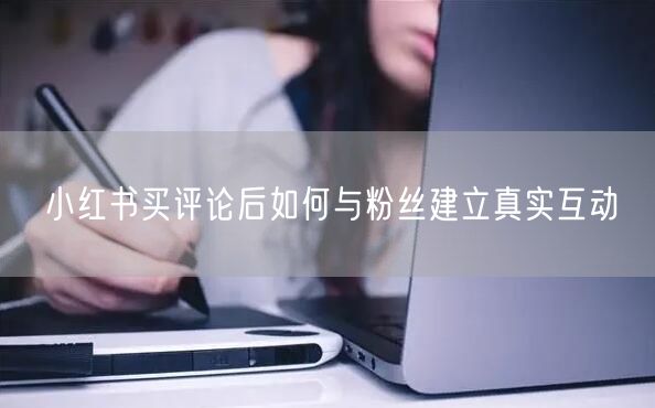 小红书买评论后如何与粉丝建立真实互动