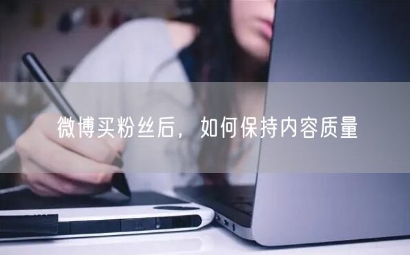 微博买粉丝后，如何保持内容质量