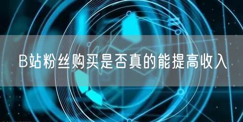 B站粉丝购买是否真的能提高收入