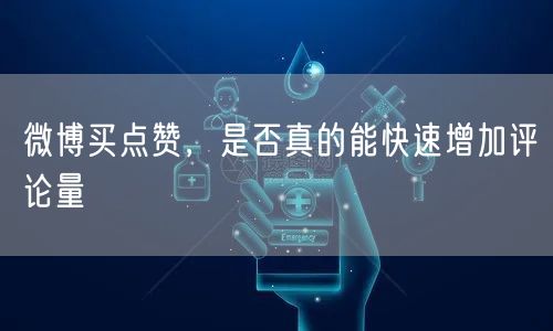 微博买点赞，是否真的能快速增加评论量