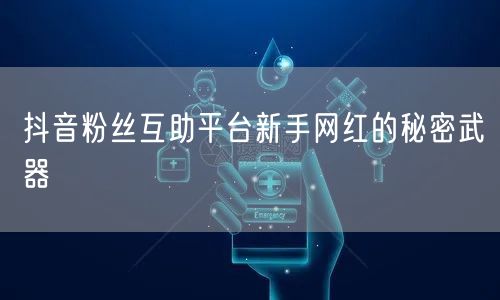 抖音粉丝互助平台新手网红的秘密武器